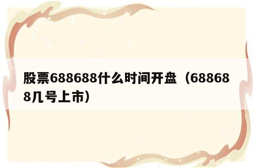 股票688688什么时间开盘（688688几号上市）