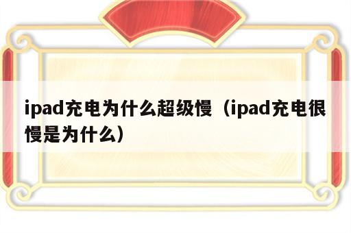 ipad充电为什么超级慢（ipad充电很慢是为什么）