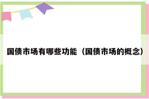 国债市场有哪些功能（国债市场的概念）