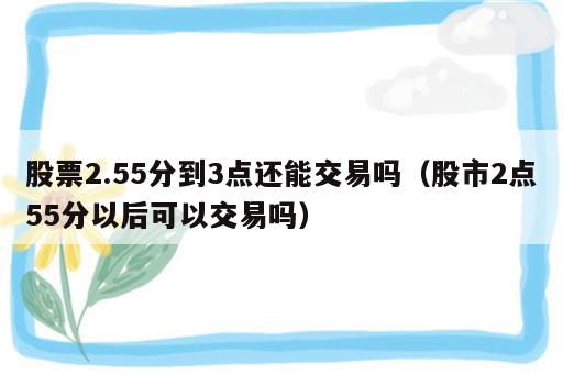 股票2.55分到3点还能交易吗（股市2点55分以后可以交易吗）