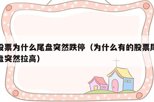 股票为什么尾盘突然跌停（为什么有的股票尾盘突然拉高）