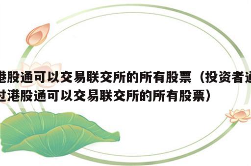 港股通可以交易联交所的所有股票（投资者通过港股通可以交易联交所的所有股票）