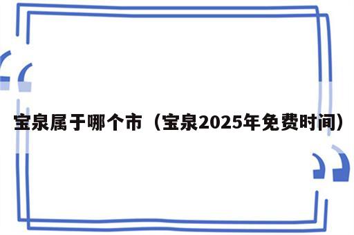 宝泉属于哪个市（宝泉2025年免费时间）