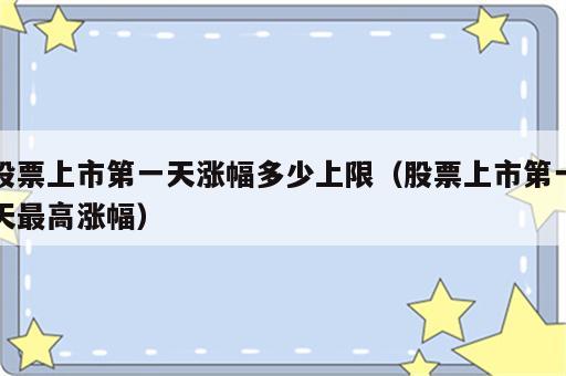 股票上市第一天涨幅多少上限（股票上市第一天最高涨幅）