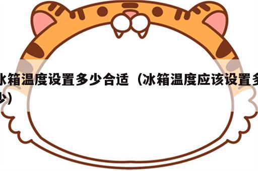 冰箱温度设置多少合适（冰箱温度应该设置多少）