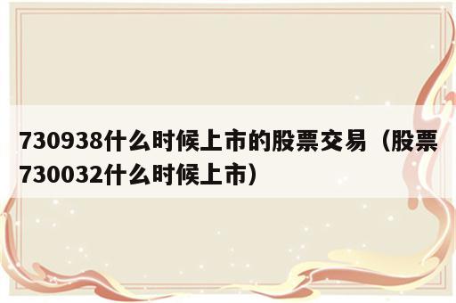 730938什么时候上市的股票交易（股票730032什么时候上市）