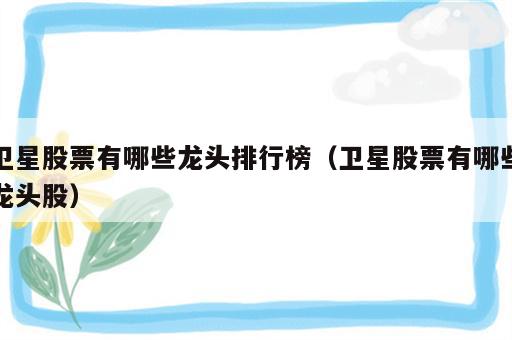 卫星股票有哪些龙头排行榜（卫星股票有哪些龙头股）
