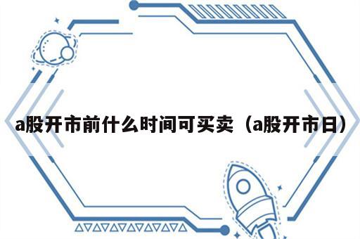 a股开市前什么时间可买卖（a股开市日）