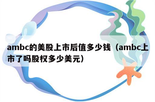ambc的美股上市后值多少钱（ambc上市了吗股权多少美元）