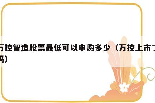 万控智造股票最低可以申购多少（万控上市了吗）