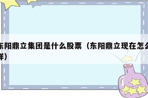 东阳鼎立集团是什么股票（东阳鼎立现在怎么样）