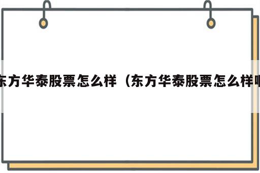 东方华泰股票怎么样（东方华泰股票怎么样啊）