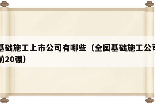 基础施工上市公司有哪些（全国基础施工公司前20强）