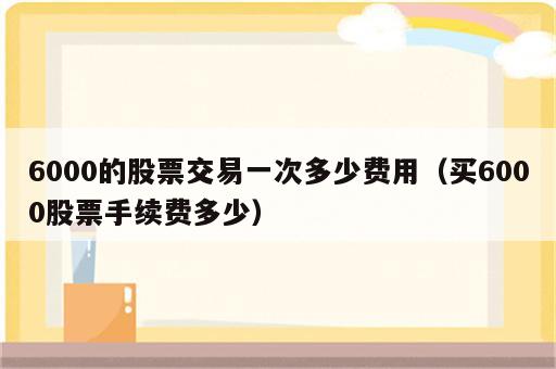 6000的股票交易一次多少费用（买6000股票手续费多少）