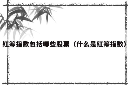 红筹指数包括哪些股票（什么是红筹指数）