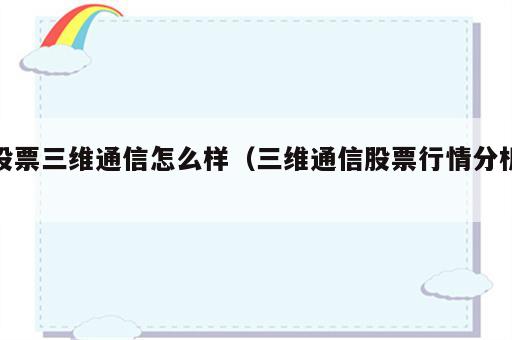 股票三维通信怎么样（三维通信股票行情分析）