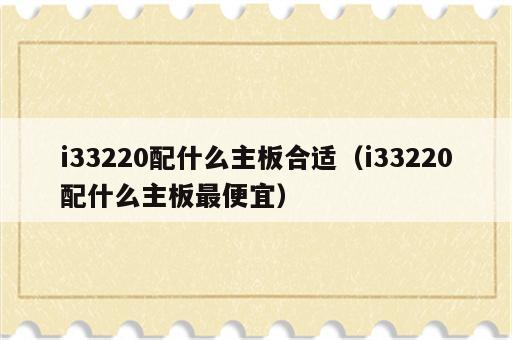 i33220配什么主板合适（i33220配什么主板最便宜）