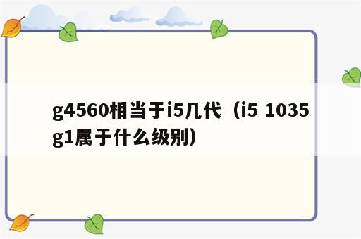 g4560相当于i5几代（i5 1035g1属于什么级别）