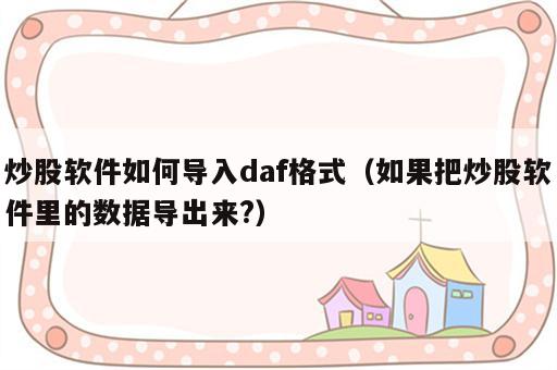 炒股软件如何导入daf格式（如果把炒股软件里的数据导出来?）