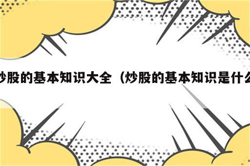 炒股的基本知识大全（炒股的基本知识是什么）