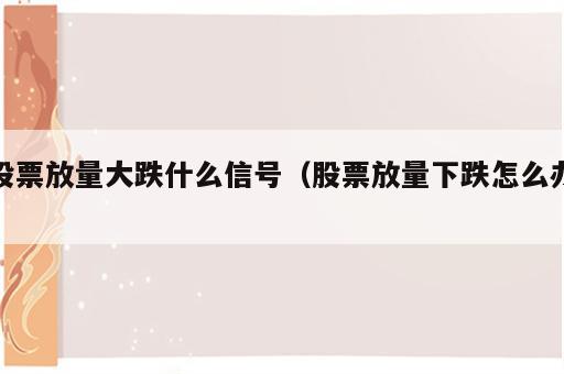 股票放量大跌什么信号（股票放量下跌怎么办）