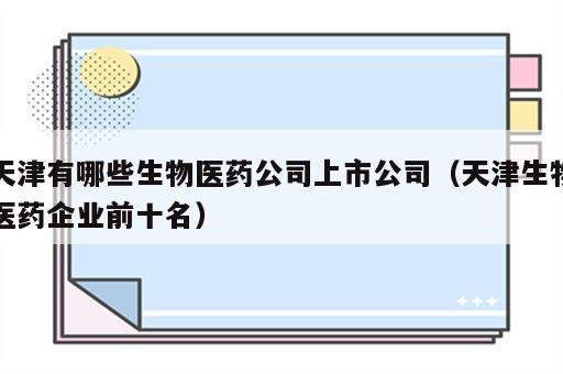 天津有哪些生物医药公司上市公司（天津生物医药企业前十名）