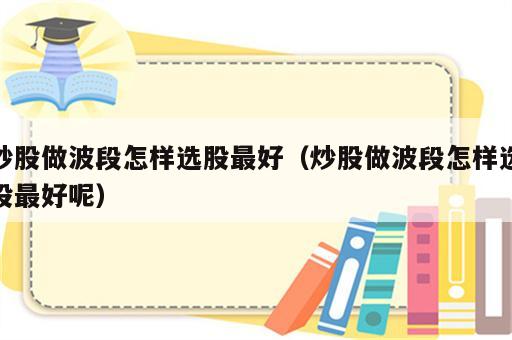 炒股做波段怎样选股最好（炒股做波段怎样选股最好呢）