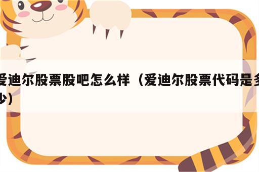 爱迪尔股票股吧怎么样（爱迪尔股票代码是多少）