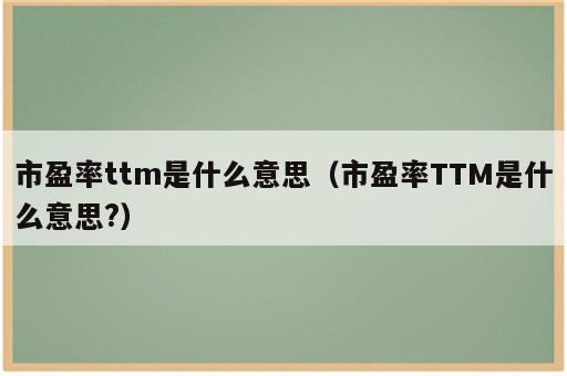 市盈率ttm是什么意思（市盈率TTM是什么意思?）