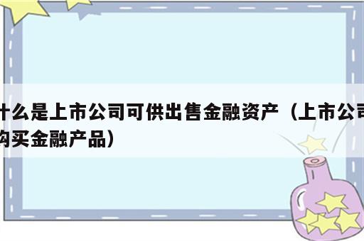 什么是上市公司可供出售金融资产（上市公司购买金融产品）