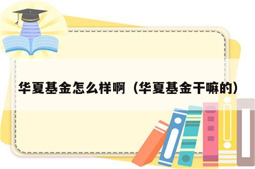 华夏基金怎么样啊（华夏基金干嘛的）