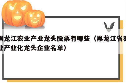 黑龙江农业产业龙头股票有哪些（黑龙江省农业产业化龙头企业名单）