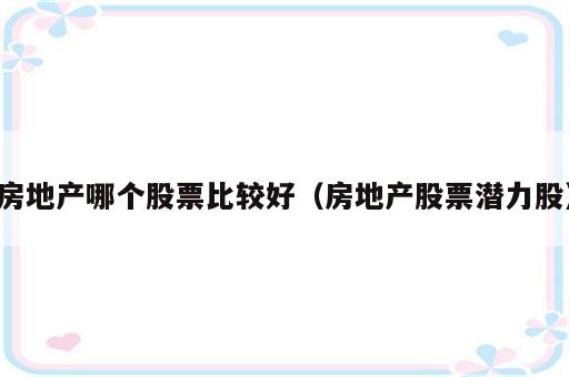 房地产哪个股票比较好（房地产股票潜力股）