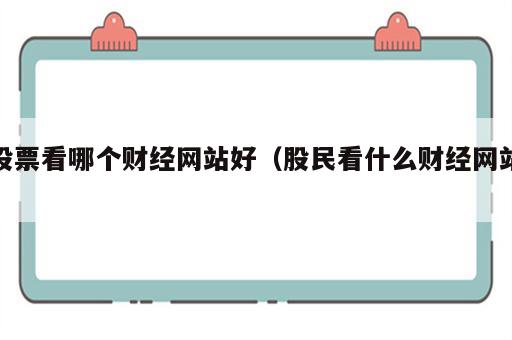 股票看哪个财经网站好（股民看什么财经网站）