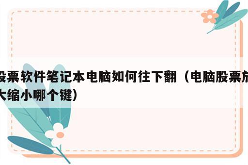 股票软件笔记本电脑如何往下翻（电脑股票放大缩小哪个键）