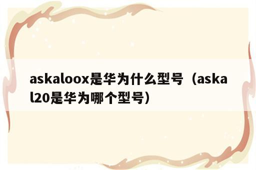 askaloox是华为什么型号（askal20是华为哪个型号）