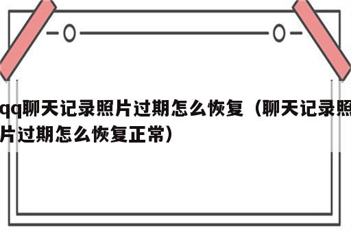 qq聊天记录照片过期怎么恢复（聊天记录照片过期怎么恢复正常）