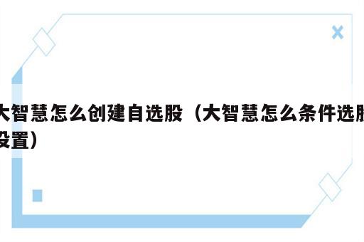 大智慧怎么创建自选股（大智慧怎么条件选股设置）