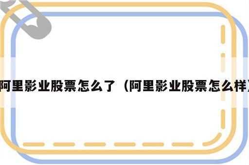 阿里影业股票怎么了（阿里影业股票怎么样）