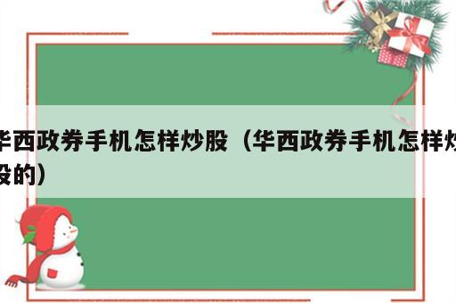 华西政券手机怎样炒股（华西政券手机怎样炒股的）