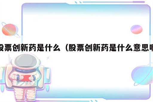 股票创新药是什么（股票创新药是什么意思啊）