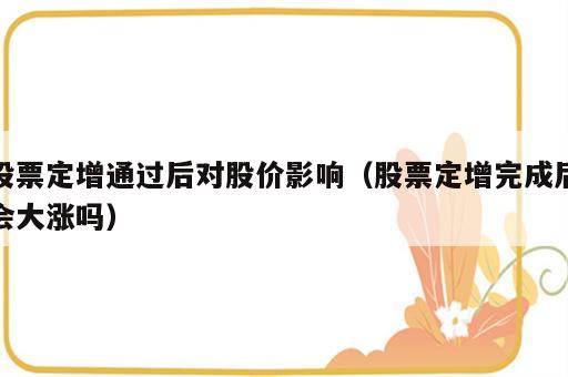 股票定增通过后对股价影响（股票定增完成后会大涨吗）