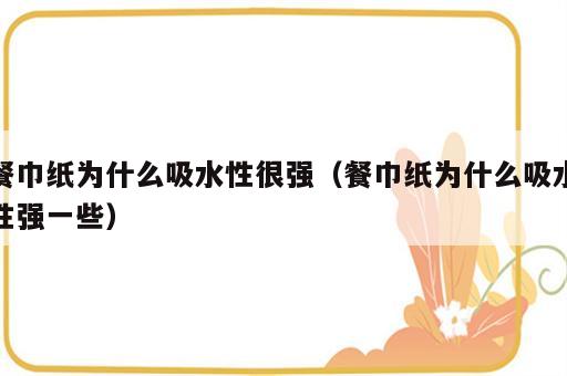 餐巾纸为什么吸水性很强（餐巾纸为什么吸水性强一些）