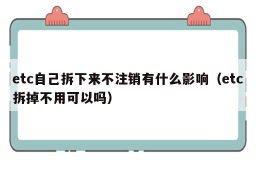 etc自己拆下来不注销有什么影响（etc拆掉不用可以吗）