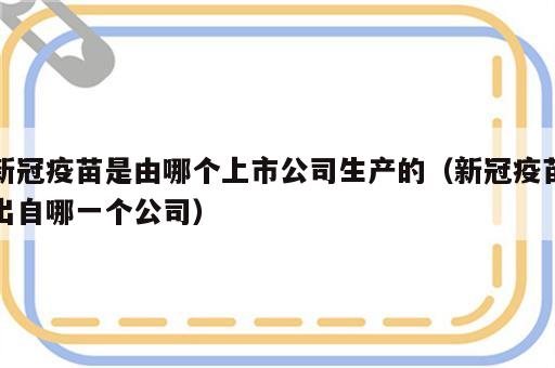 新冠疫苗是由哪个上市公司生产的（新冠疫苗出自哪一个公司）