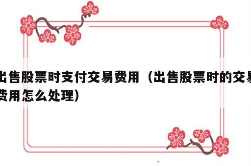出售股票时支付交易费用（出售股票时的交易费用怎么处理）