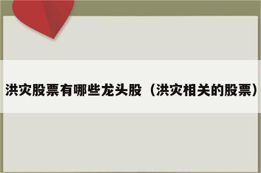 洪灾股票有哪些龙头股（洪灾相关的股票）