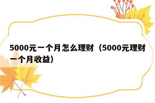 5000元一个月怎么理财（5000元理财一个月收益）