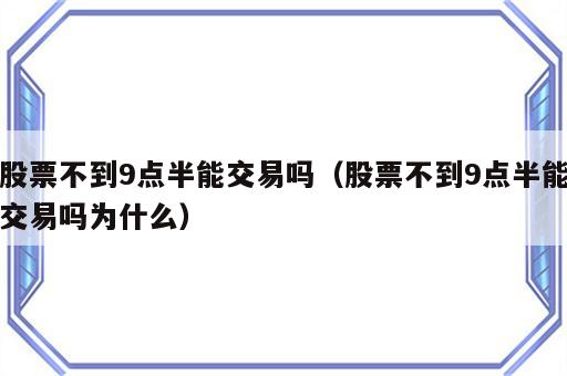 股票不到9点半能交易吗（股票不到9点半能交易吗为什么）