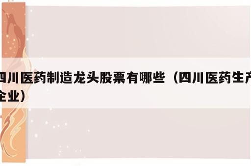 四川医药制造龙头股票有哪些（四川医药生产企业）